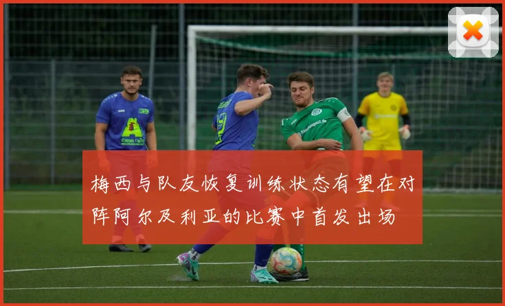 梅西与队友恢复训练状态有望在对阵阿尔及利亚的比赛中首发出场
