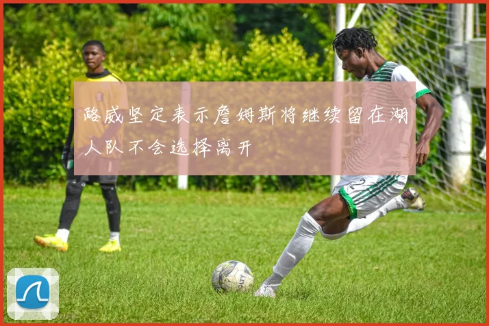 路威坚定表示詹姆斯将继续留在湖人队不会选择离开