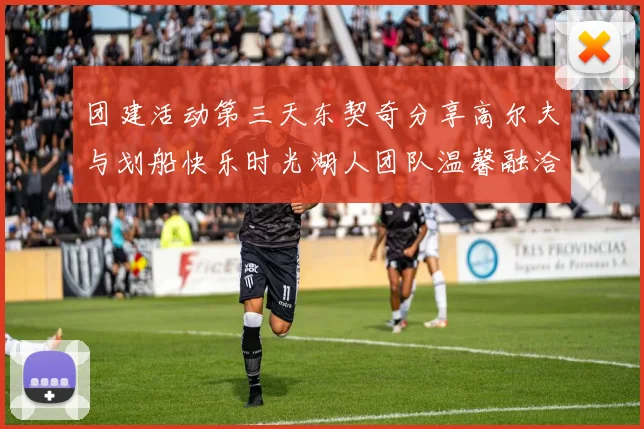 团建活动第三天东契奇分享高尔夫与划船快乐时光湖人团队温馨融洽