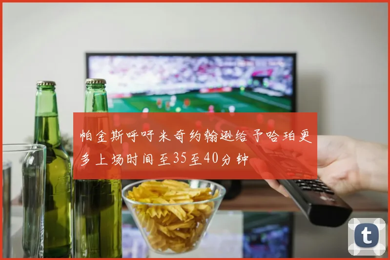 帕金斯呼吁米奇约翰逊给予哈珀更多上场时间至35至40分钟