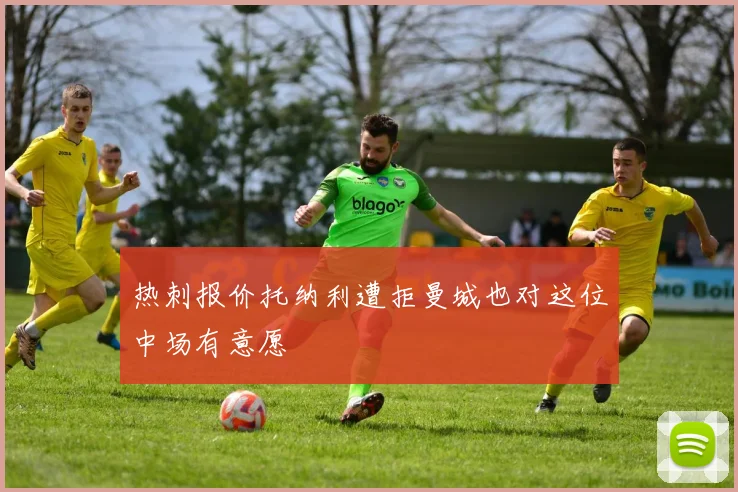 热刺报价托纳利遭拒曼城也对这位中场有意愿