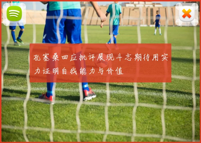 孔塞桑回应批评展现斗志期待用实力证明自我能力与价值