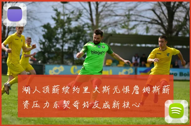 湖人顶薪续约里夫斯无惧詹姆斯薪资压力东契奇好友成新核心