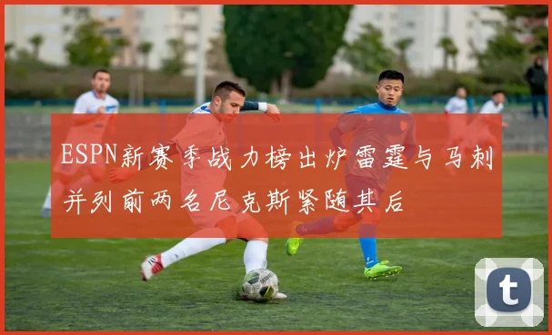 ESPN新赛季战力榜出炉雷霆与马刺并列前两名尼克斯紧随其后