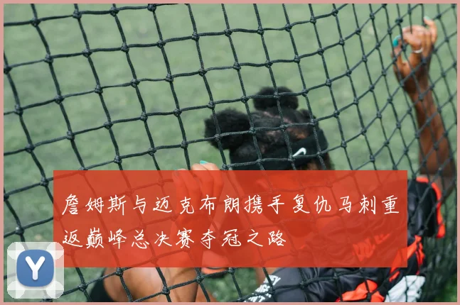 詹姆斯与迈克布朗携手复仇马刺重返巅峰总决赛夺冠之路