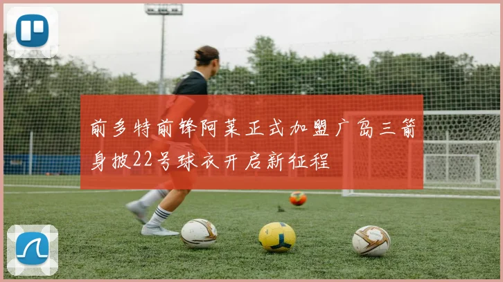前多特前锋阿莱正式加盟广岛三箭身披22号球衣开启新征程