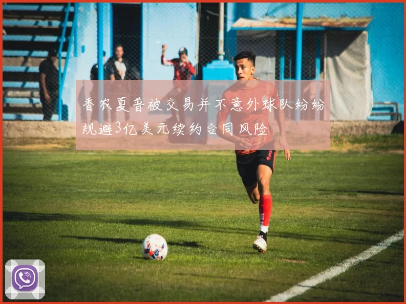 香农夏普被交易并不意外球队纷纷规避3亿美元续约合同风险